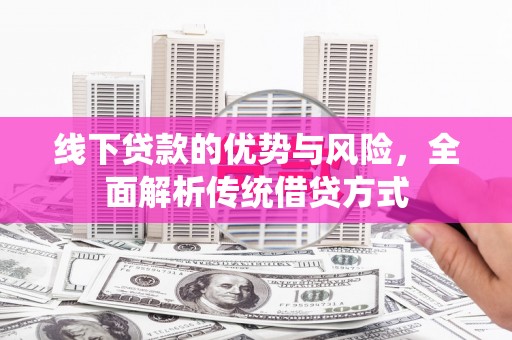 武侯线下贷款的优势与风险，全面解析传统借贷方式