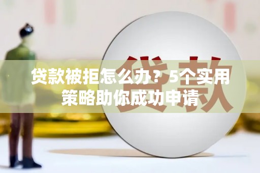 武侯贷款被拒怎么办？5个实用策略助你成功申请