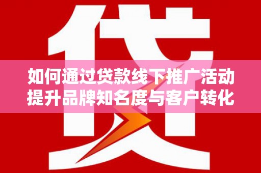 武侯如何通过贷款线下推广活动提升品牌知名度与客户转化率