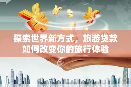 武侯探索世界新方式，旅游贷款如何改变你的旅行体验