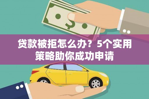 武侯贷款被拒怎么办？5个实用策略助你成功申请
