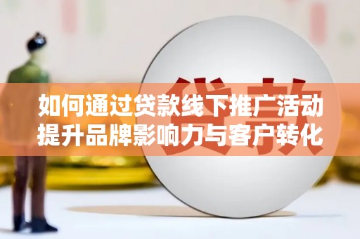 武侯如何通过贷款线下推广活动提升品牌影响力与客户转化率