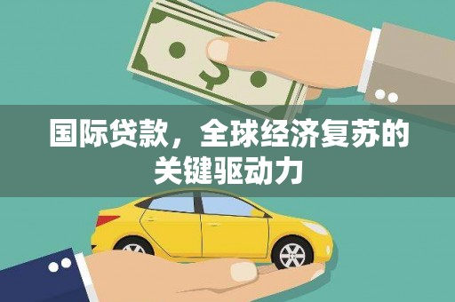 武侯国际贷款，全球经济复苏的关键驱动力