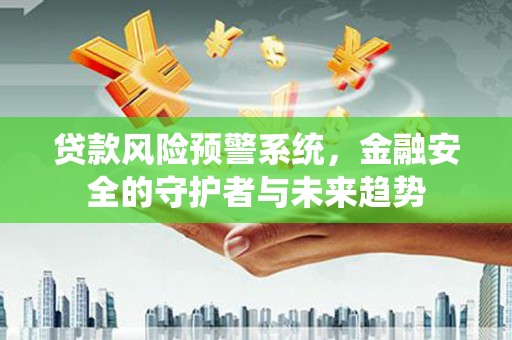 武侯贷款风险预警系统，金融安全的守护者与未来趋势