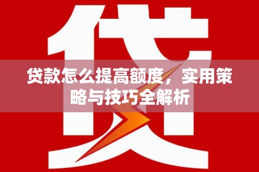 武侯贷款怎么提高额度，实用策略与技巧全解析