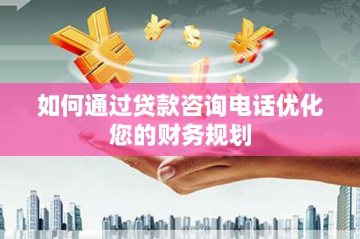 武侯如何通过贷款咨询电话优化您的财务规划