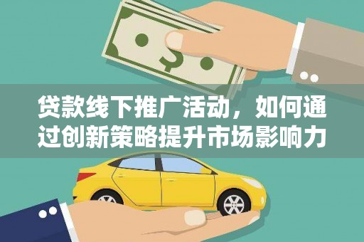 武侯贷款线下推广活动，如何通过创新策略提升市场影响力