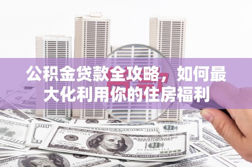 武侯公积金贷款全攻略，如何最大化利用你的住房福利