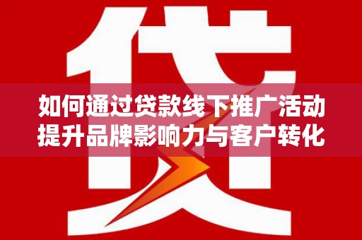武侯如何通过贷款线下推广活动提升品牌影响力与客户转化率