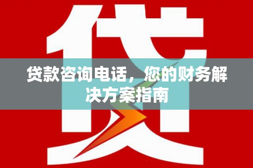 武侯贷款咨询电话，您的财务解决方案指南
