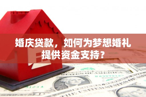 武侯婚庆贷款，如何为梦想婚礼提供资金支持？