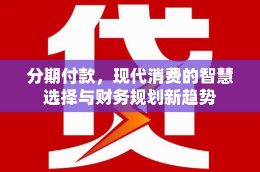 武侯分期付款，现代消费的智慧选择与财务规划新趋势