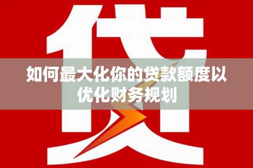 武侯如何最大化你的贷款额度以优化财务规划