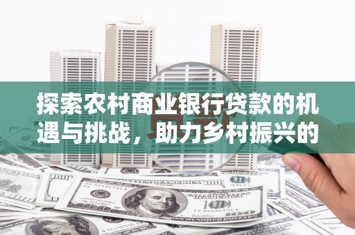 武侯探索农村商业银行贷款的机遇与挑战，助力乡村振兴的金融引擎
