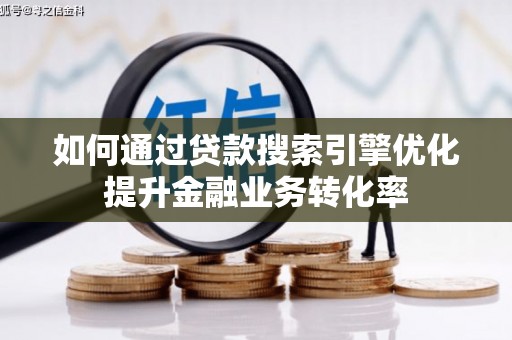 武侯如何通过贷款搜索引擎优化提升金融业务转化率