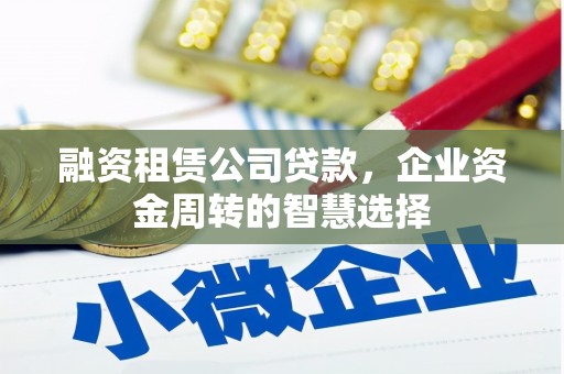 武侯融资租赁公司贷款，企业资金周转的智慧选择