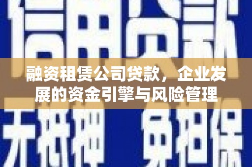 武侯融资租赁公司贷款，企业发展的资金引擎与风险管理