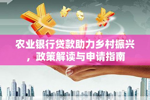 武侯农业银行贷款助力乡村振兴，政策解读与申请指南