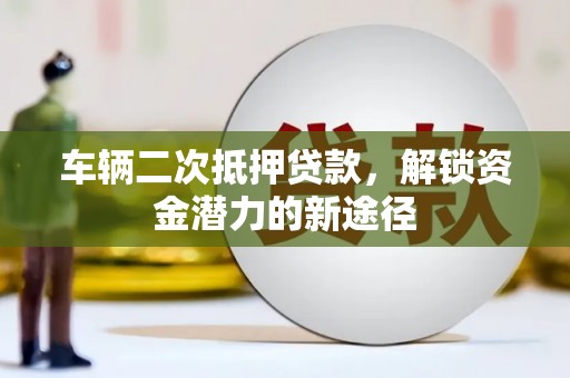 武侯车辆二次抵押贷款，解锁资金潜力的新途径