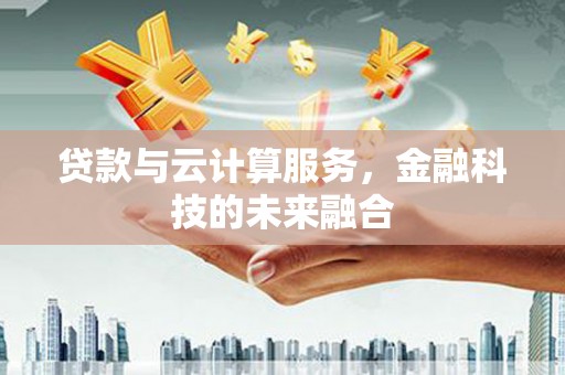 武侯贷款与云计算服务，金融科技的未来融合