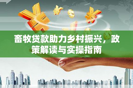 武侯畜牧贷款助力乡村振兴，政策解读与实操指南