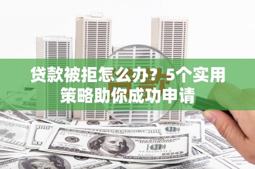 武侯贷款被拒怎么办？5个实用策略助你成功申请