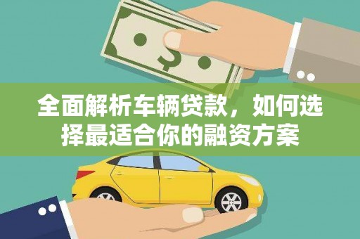 武侯全面解析车辆贷款，如何选择最适合你的融资方案