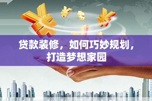 武侯贷款装修，如何巧妙规划，打造梦想家园