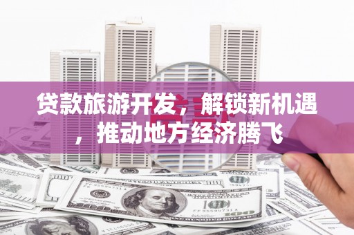武侯贷款旅游开发，解锁新机遇，推动地方经济腾飞