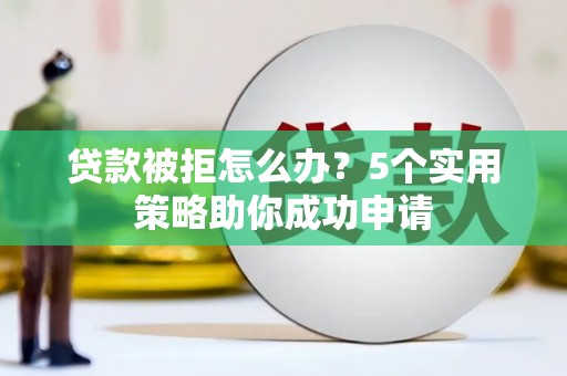 武侯贷款被拒怎么办？5个实用策略助你成功申请