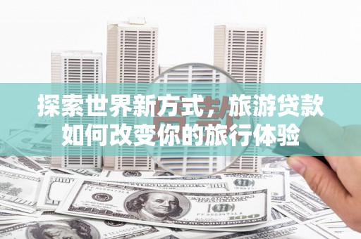 武侯探索世界新方式，旅游贷款如何改变你的旅行体验