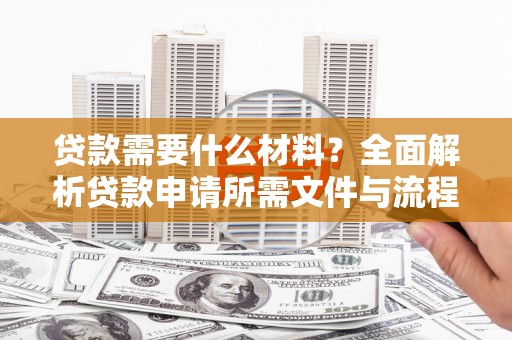 武侯贷款需要什么材料？全面解析贷款申请所需文件与流程