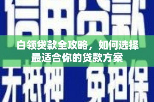 武侯白领贷款全攻略，如何选择最适合你的贷款方案