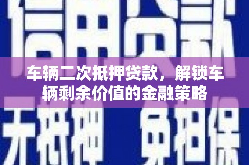 武侯车辆二次抵押贷款，解锁车辆剩余价值的金融策略